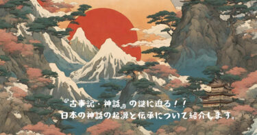 『古事記・神話』の謎に迫る！！ 日本の神話の起源と伝承について紹介します。